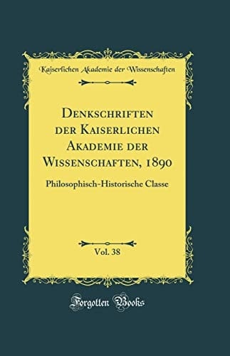 Denkschriften Der Kaiserlichen Akademie Der Wissenschaften, 1890, Vol. 38 Philosophisch-Historische Classe (Classic Reprint)