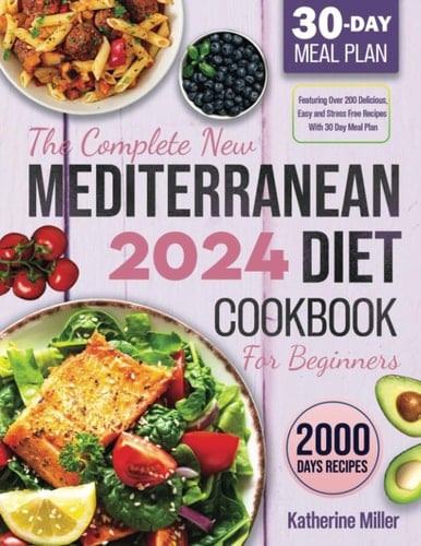 The Complete New Mediterranean Diet Cookbook For Beginners 2024 Featuring Over 200 Delicious, Easy and Stress-Free Recipes With 30 Day Meal Plan
