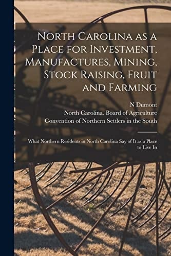 North Carolina as a Place for Investment, Manufactures, Mining, Stock Raising, Fruit and Farming What Northern Residents in North Carolina Say of It as a Place to Live In