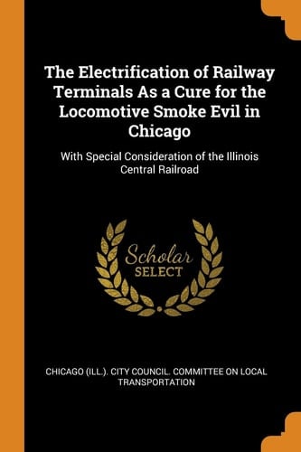 The Electrification of Railway Terminals As a Cure for the Locomotive Smoke Evil in Chicago With Special Consideration of the Illinois Central Railroad