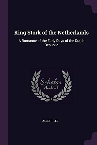 King Stork of the Netherlands A Romance of the Early Days of the Dutch Republic