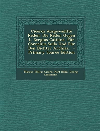 Ciceros Ausgewæhlte Reden Die Reden Gegen L. Sergius Catilina, Für Cornelius Sulla und Für Den Dichter Archias... - Primary Source Edition