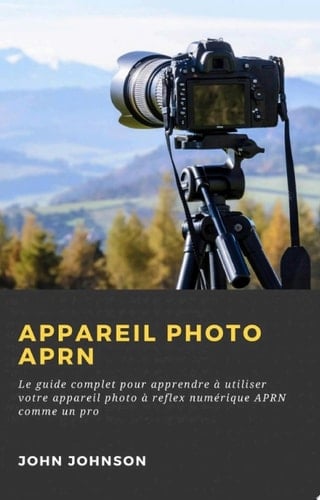 Appareil photo APRN : Le guide complet pour apprendre à utiliser votre appareil photo à reflex numérique APRN comme un pro