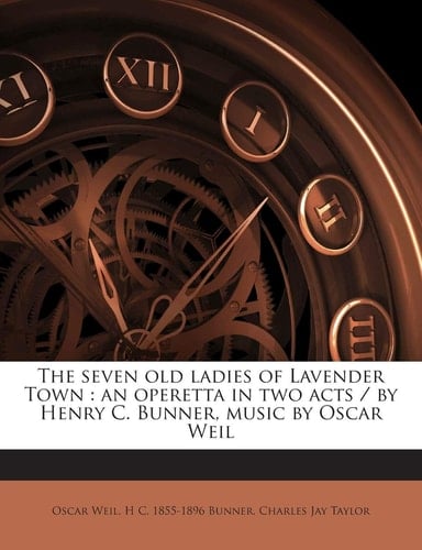 The Seven Old Ladies of Lavender Town: An Operetta in Two Acts / By Henry C. Bunner, Music by Oscar Weil