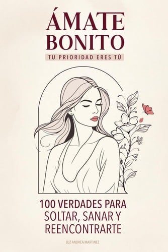 Ámate Bonito Tu Prioridad Eres Tú: 100 Verdades Para Soltar, Sanar y Reencontrarte (Spanish Edition)