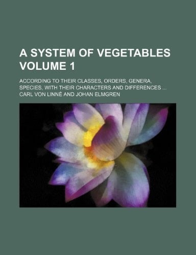 A System of Vegetables Volume 1; According to Their Classes, Orders, Genera, Species, with Their Characters and Differences