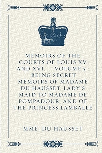 Memoirs of the Courts of Louis XV and XVI. - Volume 5 Being Secret Memoirs of Madame Du Hausset, Lady's Maid to Madame de Pompadour, and of the Princess Lamballe