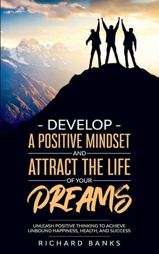 Develop a Positive Mindset and Attract the Life of Your Dreams Unleash Positive Thinking to Achieve Unbound Happiness, Health, and Success