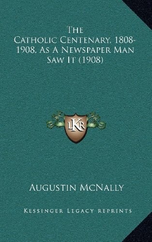 The Catholic Centenary, 1808-1908, As A Newspaper Man Saw It (1908)