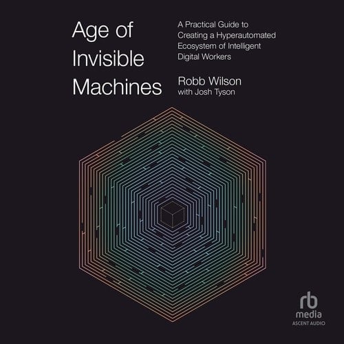 Age of Invisible Machines: A Practical Guide to Creating a Hyperautomated Ecosystem of Intelligent Digital Workers