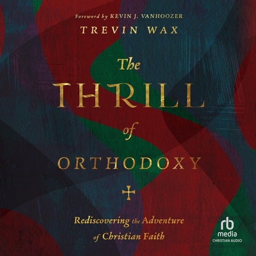 The Thrill of Orthodoxy: Rediscovering the Adventure of Christian Faith