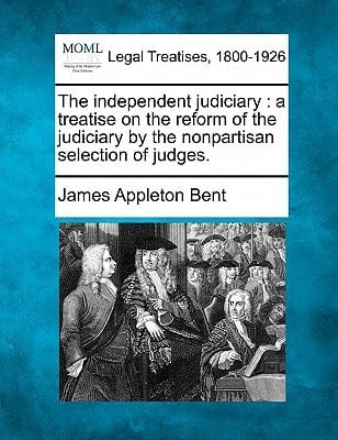 The independent judiciary: a treatise on the reform of the judiciary by the nonpartisan selection of judges.
