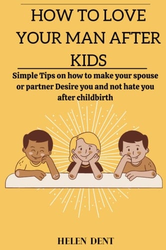 HOW TO LOVE YOUR MAN AFTER KIDS: Simple Tips on how to make your spouse or partner Desire you and not hate you after childbirth