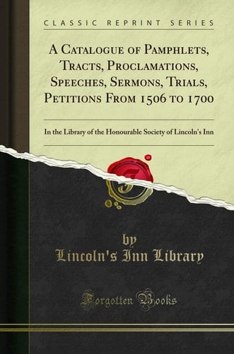 A Catalogue of Pamphlets, Tracts, Proclamations, Speeches, Sermons, Trials, Petitions from 1506 To 1700 In the Library of the Honourable Society of Lincoln's Inn (Classic Reprint)