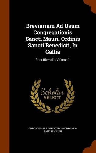 Breviarium Ad Usum Congregationis Sancti Mauri, Ordinis Sancti Benedicti, in Gallia Pars Hiemalis, Volume 1