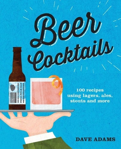 Beer Cocktails 100 recipes using lagers, ales, stouts and more