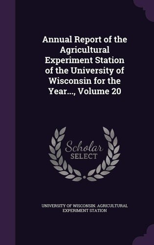 Annual Report of the Agricultural Experiment Station of the University of Wisconsin for the Year... , Volume 20