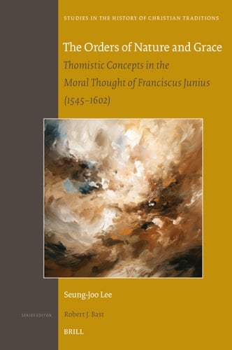 The Orders of Nature and Grace Thomistic Concepts in the Moral Thought of Franciscus Junius (1545-1602)