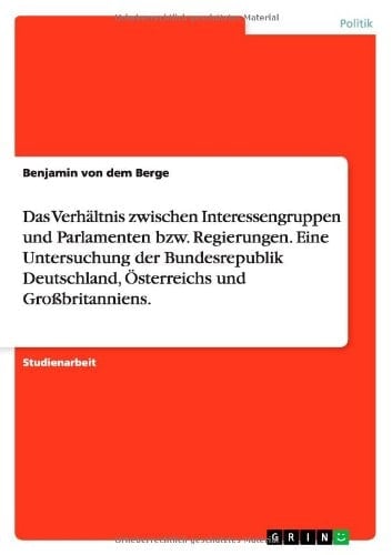 DAS VERHÄLTNIS ZWISCHEN INTERESSENGRUPPEN UND PARLAMENTEN BZW. REGIERUNGEN. EINE UNTERSUCHUNG DER BUNDESREPUBLIK DEUTSCHLAND, ÖSTERREICHS UND GROSsBRITANNIENS