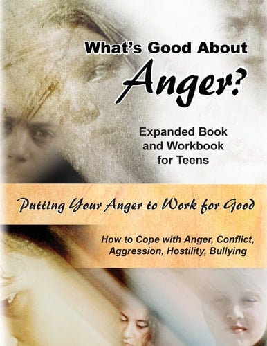 What's Good about Anger? Expanded Book and Workbook for Teens How to Cope with Anger, Conflict, Aggression, Hostility and Bullying