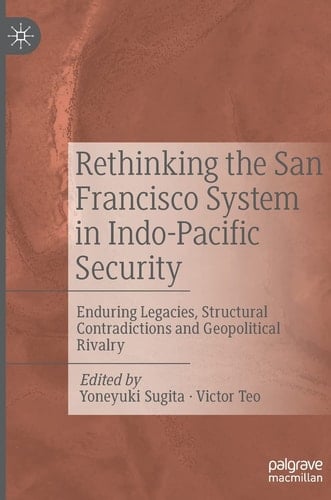 Rethinking the San Francisco System in Indo-Pacific Security Enduring Legacies, Structural Contradictions and Geopolitical Rivalry
