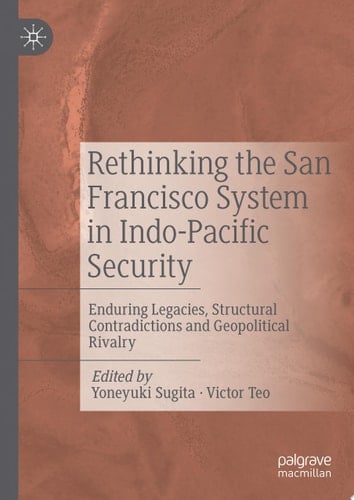 Rethinking the San Francisco System in Indo-Pacific Security Enduring Legacies, Structural Contradictions and Geopolitical Rivalry