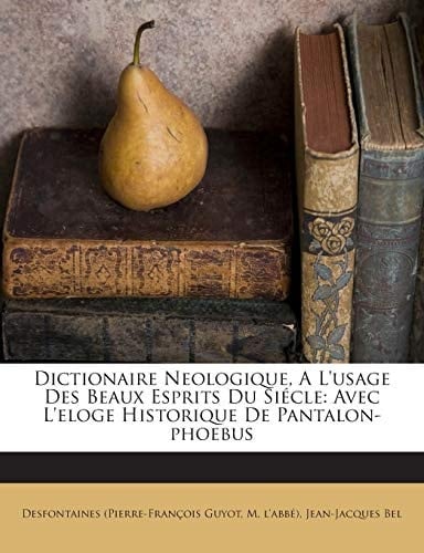 Dictionaire Neologique, A L'usage Des Beaux Esprits Du Siécle: Avec L'eloge Historique De Pantalon-phoebus (French Edition)