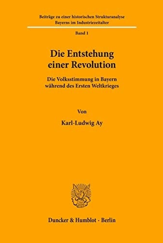 Die Entstehung Einer Revolution: Die Volksstimmung in Bayern Wahrend Des Ersten Weltkrieges (Beitrage Zu Einer Historischen Strukturanalyse Bayerns Im Industriezeitalter, 1) (German Edition)
