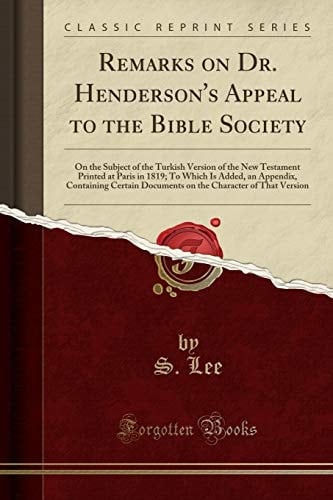 Remarks on Dr. Henderson's Appeal to the Bible Society On the Subject of the Turkish Version of the New Testament Printed at Paris in 1819; To Which Is Added, an Appendix, Containing Certain Documents on the Character of That Version (Classic Reprint)
