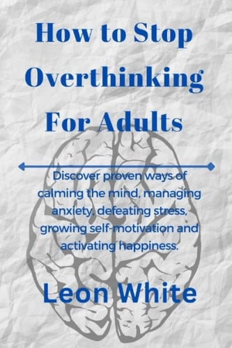 How To Stop Overthinking For Adults: Discover proven ways of calming the mind, managing anxiety, defeating stress, growing self-motivation and ... Unlocking Success in Every Area of Your Life)