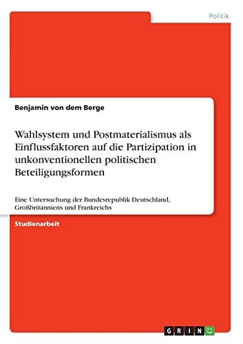 WAHLSYSTEM UND POSTMATERIALISMUS ALS EINFLUSSFAKTOREN AUF DIE PARTIZIPATION IN UNKONVENTIONELLEN POLITISCHEN BETEILIGUNGSFORMEN EINE UNTERSUCHUNG DER BUNDESREPUBLIK DEUTSCHLAND, GROSsBRITANNIENS UND FRANKREICHS