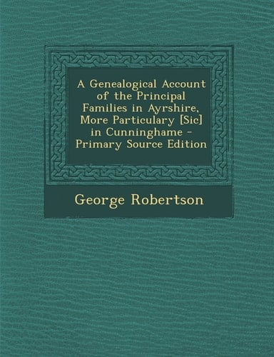 A Genealogical Account of the Principal Families in Ayrshire, More Particulary [Sic] in Cunninghame - Primary Source Edition