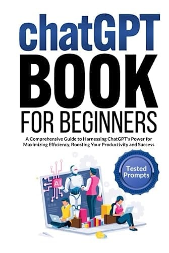 CHATGPT BOOK FOR BEGINNERS: A Comprehensive Guide to Harnessing ChatGPT's Power for Maximizing Efficiency, Boosting Your Productivity and Success