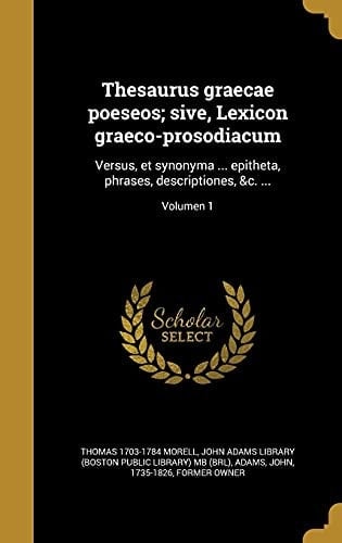 Thesaurus Graecae Poeseos; Sive, Lexicon Graeco-Prosodiacum Versus, et Synonyma ... Epitheta, Phrases, Descriptiones, &C... . ; Volumen 1