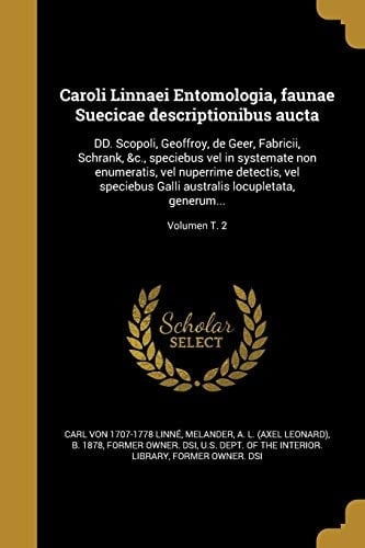 Caroli Linnaei Entomologia, Faunae Suecicae Descriptionibus Aucta DD. Scopoli, Geoffroy, de Geer, Fabricii, Schrank, &C. , Speciebus Vel in Systemate Non Enumeratis, Vel Nuperrime Detectis, Vel Speciebus Galli Australis Locupletata, Generum... ; Volumen T. 2
