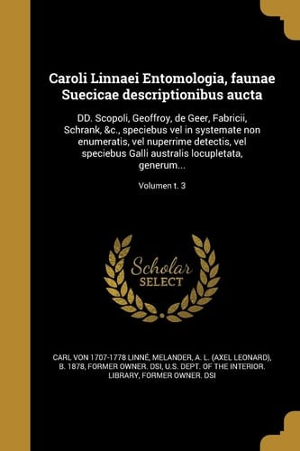 Caroli Linnaei Entomologia, Faunae Suecicae Descriptionibus Aucta DD. Scopoli, Geoffroy, de Geer, Fabricii, Schrank, &C. , Speciebus Vel in Systemate Non Enumeratis, Vel Nuperrime Detectis, Vel Speciebus Galli Australis Locupletata, Generum... ; Volumen T. 3