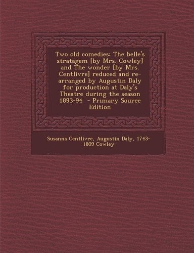 Two old comedies: The belle's stratagem [by Mrs. Cowley] and The wonder [by Mrs. Centlivre] reduced and re-arranged by Augustin Daly for production at Daly's Theatre during the season 1893-94