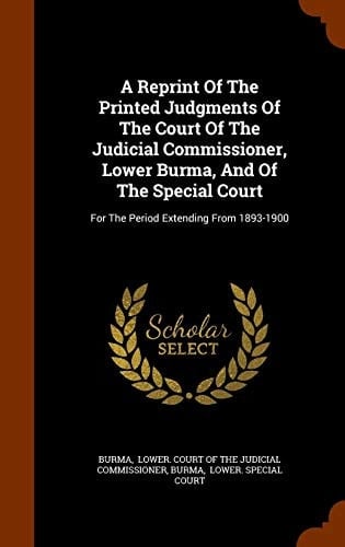A Reprint of the Printed Judgments of the Court of the Judicial Commissioner, Lower Burma, and of the Special Court For the Period Extending From 1893-1900