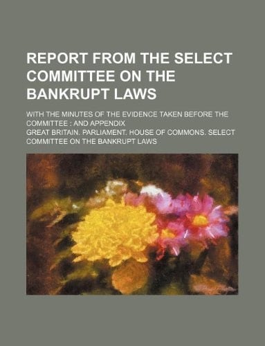 Report from the Select Committee on the Bankrupt Laws; With the Minutes of the Evidence Taken Before the Committee: And Appendix