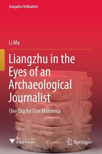 Liangzhu in the Eyes of an Archaeological Journalist One Dig for Five Millennia