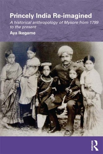Princely India Re-imagined A Historical Anthropology of Mysore from 1799 to the present