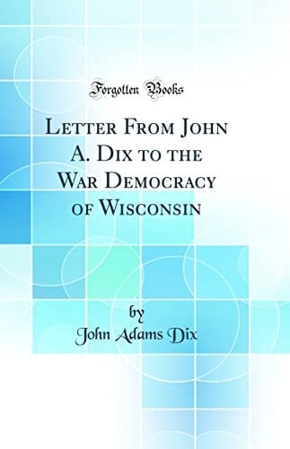 Letter from John A. Dix to the War Democracy of Wisconsin (Classic Reprint)
