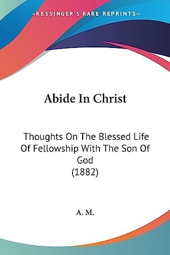 Abide In Christ Thoughts On The Blessed Life Of Fellowship With The Son Of God (1882)