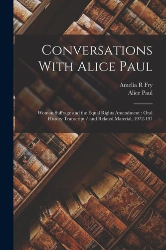 Conversations With Alice Paul Woman Suffrage and the Equal Rights Amendment: Oral History Transcript / and Related Material, 1972-197
