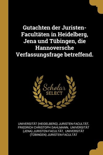 Gutachten Der Juristen-Facultäten in Heidelberg, Jena Und Tübingen, Die Hannoversche Verfassungsfrage Betreffend.