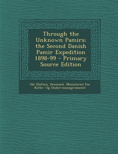 Through the Unknown Pamirs; the Second Danish Pamir Expedition 1898-99 - Primary Source Edition