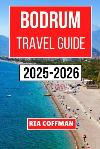 BODRUM TRAVEL GUIDE 2025-2026: Discover the Vibrant Coastal Charms, Timeless Heritage, and Unforgettable Experiences of Turkey’s Aegean Riviera