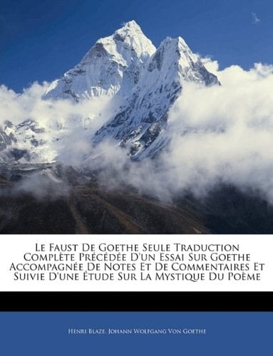 Le Faust De Goethe Seule Traduction Complète Précédée D'un Essai Sur Goethe Accompagnée De Notes Et De Commentaires Et Suivie D'une Étude Sur La Mystique Du Poème (French Edition)
