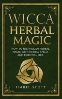 Wicca Herbal Magic How to Use Wiccan Herbal Magic with Herbal Spells and Essential Oils