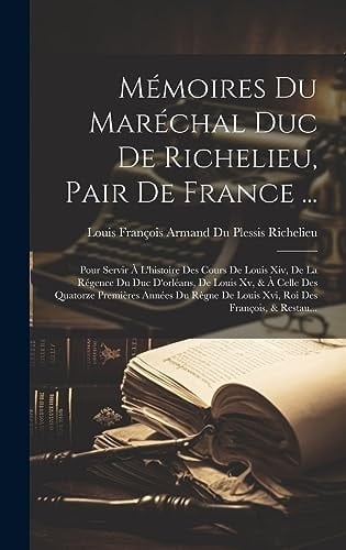 Mémoires Du Maréchal Duc De Richelieu, Pair De France ... Pour Servir À L'histoire Des Cours De Louis Xiv, De La Régence Du Duc D'orléans, De Louis Xv, & À Celle Des Quatorze Premières Années Du Règne De Louis Xvi, Roi Des François, & Restau...
